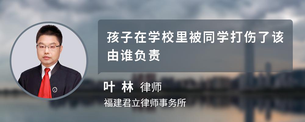 孩子在学校里被同学打伤了该由谁负责 孩子在学校里被同学打伤了该由谁负责