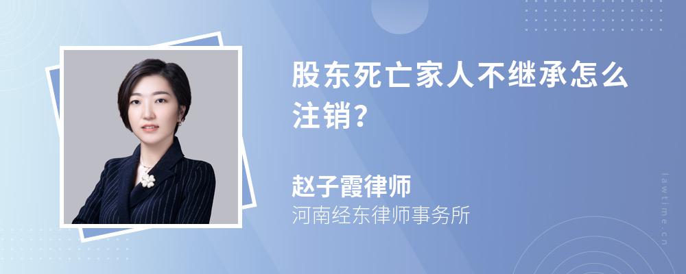股东死亡家人不继承怎么注销? 股东死亡家人不继承怎么注销?
